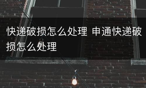 快递破损怎么处理 申通快递破损怎么处理