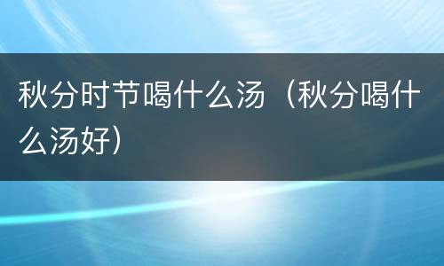 秋分时节喝什么汤（秋分喝什么汤好）