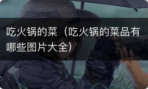 吃火锅的菜（吃火锅的菜品有哪些图片大全）