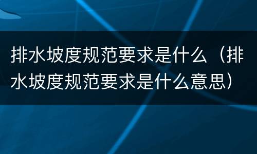 排水坡度规范要求是什么（排水坡度规范要求是什么意思）