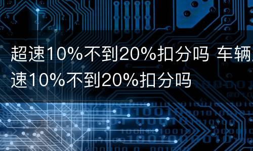 超速10%不到20%扣分吗 车辆超速10%不到20%扣分吗