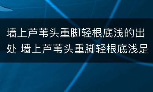 墙上芦苇头重脚轻根底浅的出处 墙上芦苇头重脚轻根底浅是谁说的