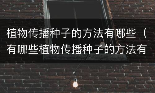 植物传播种子的方法有哪些（有哪些植物传播种子的方法有哪些）