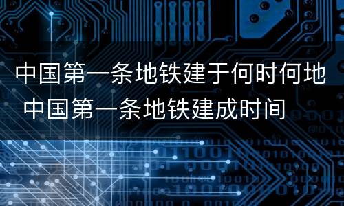中国第一条地铁建于何时何地 中国第一条地铁建成时间