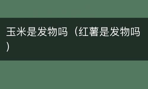 玉米是发物吗（红薯是发物吗）
