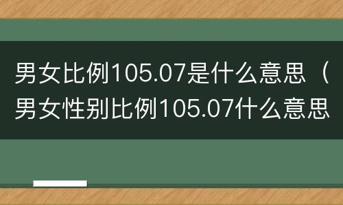 男女比例105.07是什么意思（男女性别比例105.07什么意思）