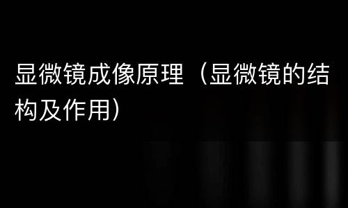 显微镜成像原理（显微镜的结构及作用）