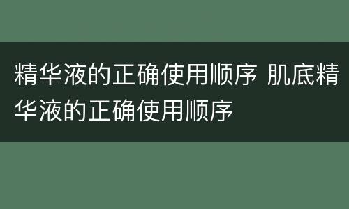 精华液的正确使用顺序 肌底精华液的正确使用顺序
