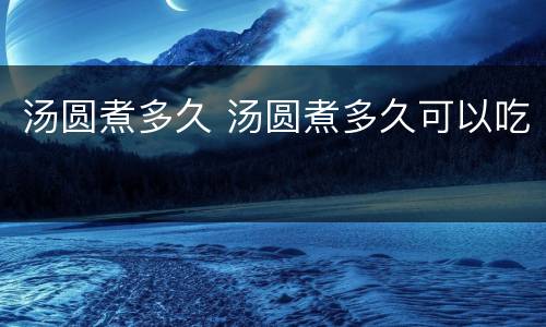 汤圆煮多久 汤圆煮多久可以吃