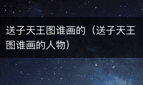 送子天王图谁画的（送子天王图谁画的人物）