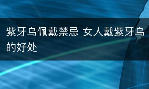 紫牙乌佩戴禁忌 女人戴紫牙乌的好处