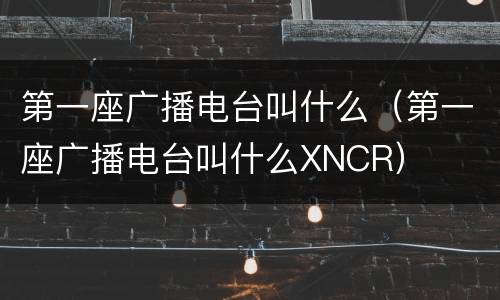 第一座广播电台叫什么（第一座广播电台叫什么XNCR）