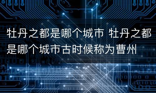 牡丹之都是哪个城市 牡丹之都是哪个城市古时候称为曹州