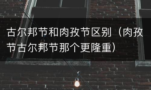 古尔邦节和肉孜节区别（肉孜节古尔邦节那个更隆重）