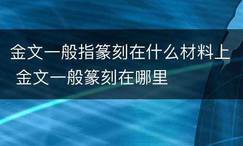 金文一般指篆刻在什么材料上 金文一般篆刻在哪里