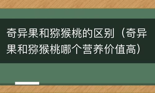 奇异果和猕猴桃的区别（奇异果和猕猴桃哪个营养价值高）