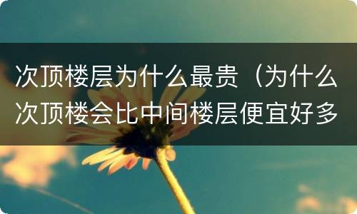 次顶楼层为什么最贵（为什么次顶楼会比中间楼层便宜好多）