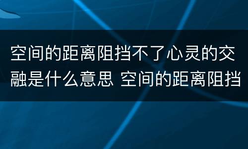 空间的距离阻挡不了心灵的交融是什么意思 空间的距离阻挡不了心灵的交融啥意思