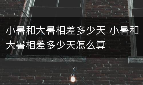 小暑和大暑相差多少天 小暑和大暑相差多少天怎么算