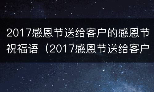 2017感恩节送给客户的感恩节祝福语（2017感恩节送给客户的感恩节祝福语怎么写）