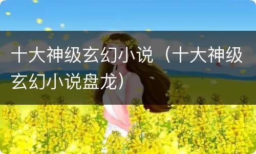 十大神级玄幻小说（十大神级玄幻小说盘龙）