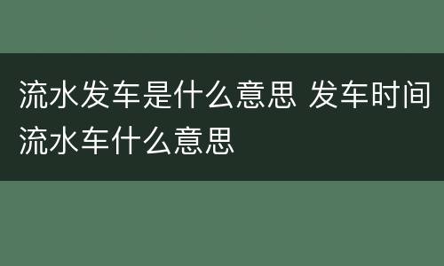 流水发车是什么意思 发车时间流水车什么意思