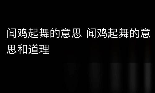 闻鸡起舞的意思 闻鸡起舞的意思和道理