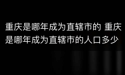 重庆是哪年成为直辖市的 重庆是哪年成为直辖市的人口多少