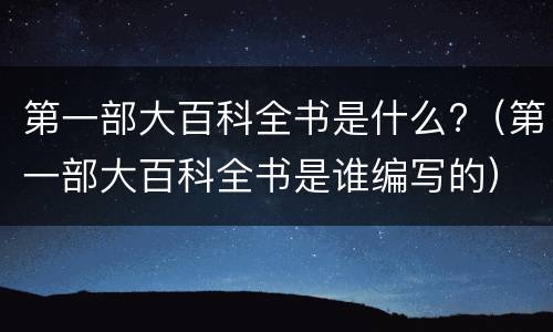 第一部大百科全书是什么?（第一部大百科全书是谁编写的）