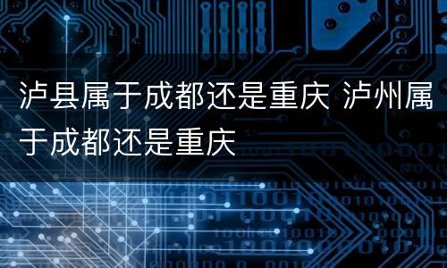 泸县属于成都还是重庆 泸州属于成都还是重庆