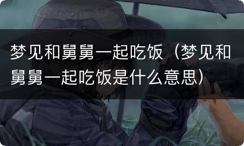 梦见和舅舅一起吃饭（梦见和舅舅一起吃饭是什么意思）
