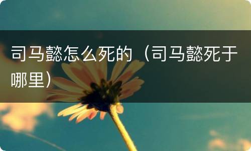 司马懿怎么死的（司马懿死于哪里）