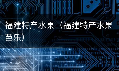 福建特产水果（福建特产水果芭乐）