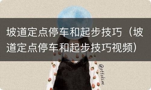 坡道定点停车和起步技巧（坡道定点停车和起步技巧视频）