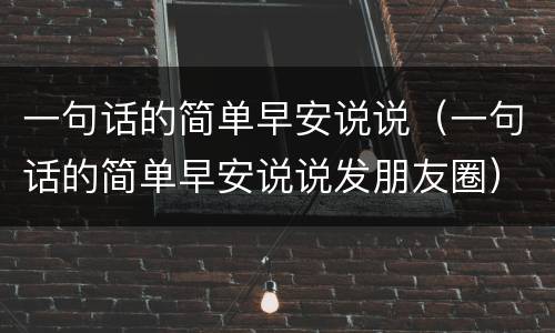 一句话的简单早安说说（一句话的简单早安说说发朋友圈）