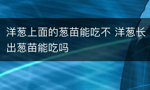 洋葱上面的葱苗能吃不 洋葱长出葱苗能吃吗