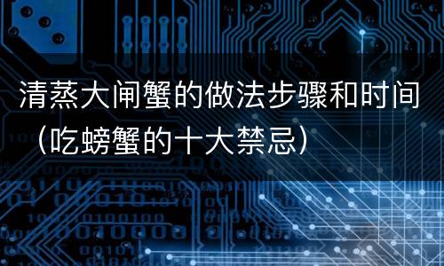 清蒸大闸蟹的做法步骤和时间（吃螃蟹的十大禁忌）