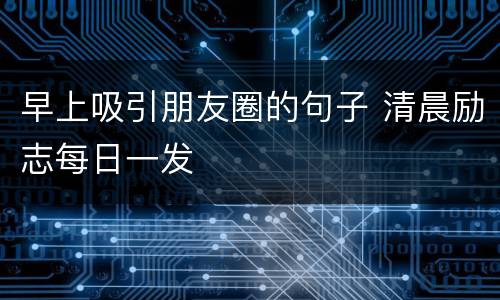 早上吸引朋友圈的句子 清晨励志每日一发