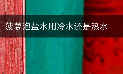 菠萝泡盐水用冷水还是热水