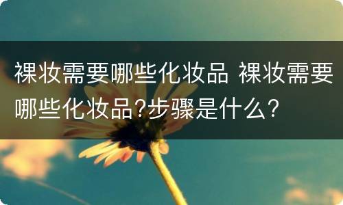 裸妆需要哪些化妆品 裸妆需要哪些化妆品?步骤是什么?