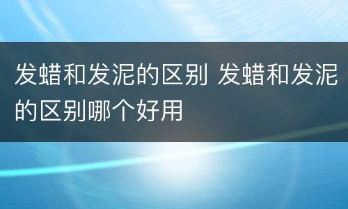 发蜡和发泥的区别 发蜡和发泥的区别哪个好用