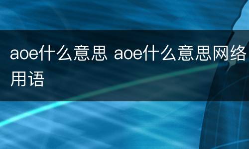 aoe什么意思 aoe什么意思网络用语
