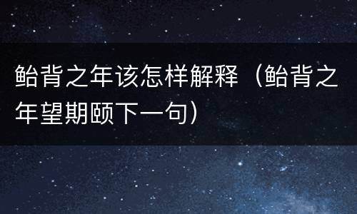 鲐背之年该怎样解释（鲐背之年望期颐下一句）