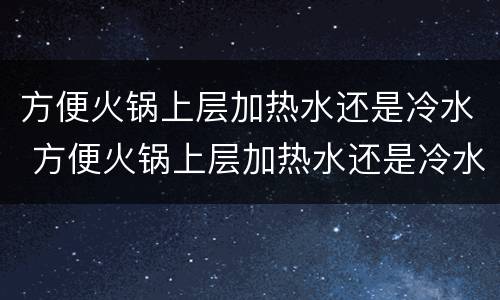方便火锅上层加热水还是冷水 方便火锅上层加热水还是冷水好吃