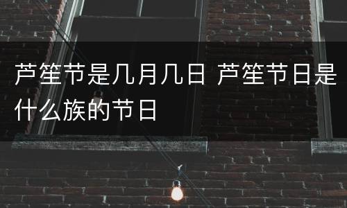 芦笙节是几月几日 芦笙节日是什么族的节日