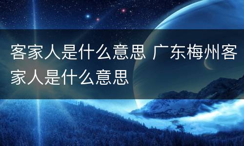 客家人是什么意思 广东梅州客家人是什么意思