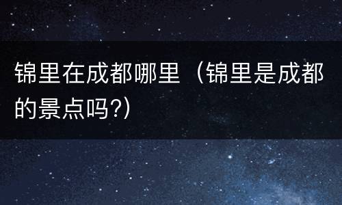 锦里在成都哪里（锦里是成都的景点吗?）