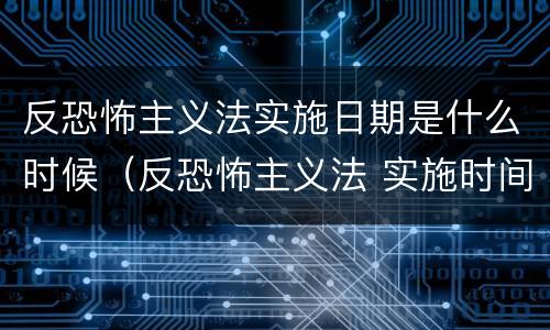 反恐怖主义法实施日期是什么时候（反恐怖主义法 实施时间）