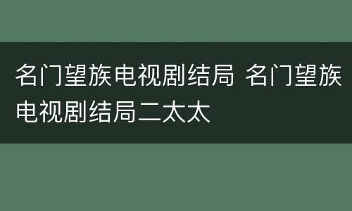 名门望族电视剧结局 名门望族电视剧结局二太太