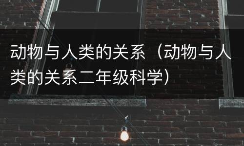 动物与人类的关系（动物与人类的关系二年级科学）